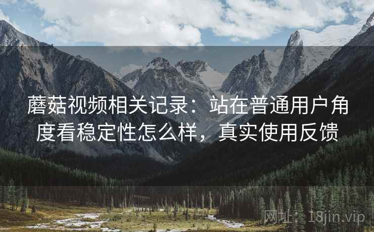 蘑菇视频相关记录：站在普通用户角度看稳定性怎么样，真实使用反馈