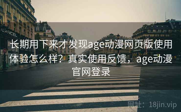 长期用下来才发现age动漫网页版使用体验怎么样？真实使用反馈，age动漫官网登录