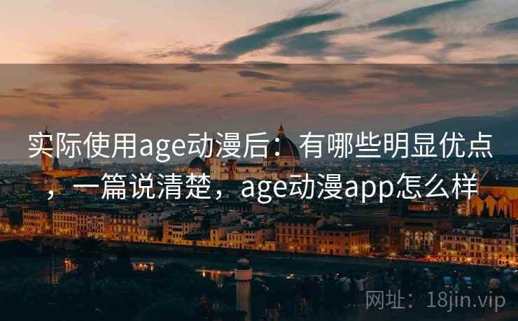 实际使用age动漫后：有哪些明显优点，一篇说清楚，age动漫app怎么样