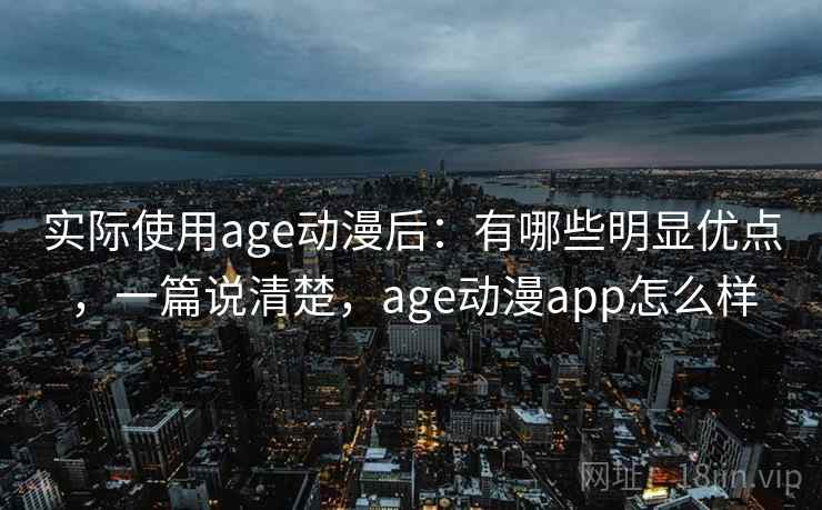 实际使用age动漫后:有哪些明显优点,一篇说清楚,age动漫app怎么样 实际使用age动漫后:有哪些明显优点,一篇说清楚,age动漫app怎么样