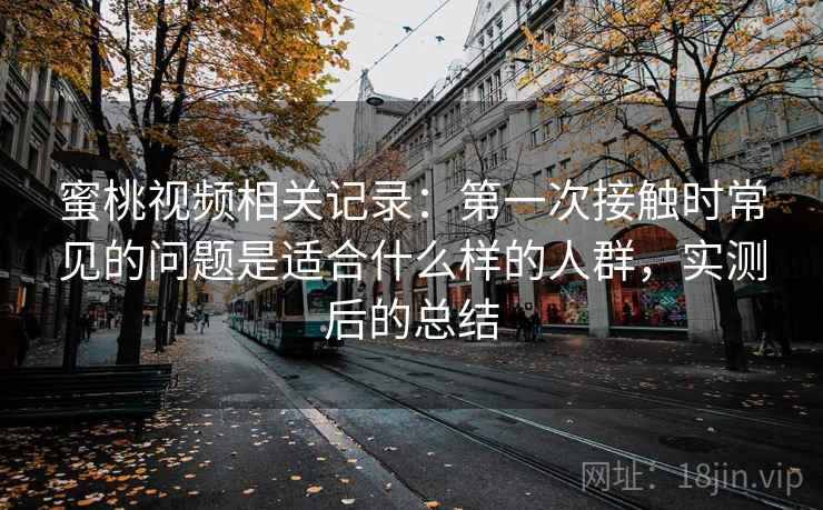 蜜桃视频相关记录：第一次接触时常见的问题是适合什么样的人群，实测后的总结