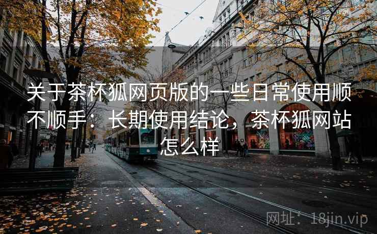 关于茶杯狐网页版的一些日常使用顺不顺手:长期使用结论,茶杯狐网站怎么样 关于茶杯狐网页版的一些日常使用顺不顺手:长期使用结论,茶杯狐网站怎么样