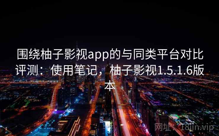 围绕柚子影视app的与同类平台对比评测:使用笔记,柚子影视1.5.1.6版本 围绕柚子影视app的与同类平台对比评测:使用笔记,柚子影视1.5.1.6版本