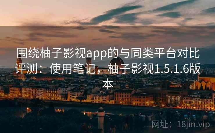 围绕柚子影视app的与同类平台对比评测：使用笔记，柚子影视1.5.1.6版本
