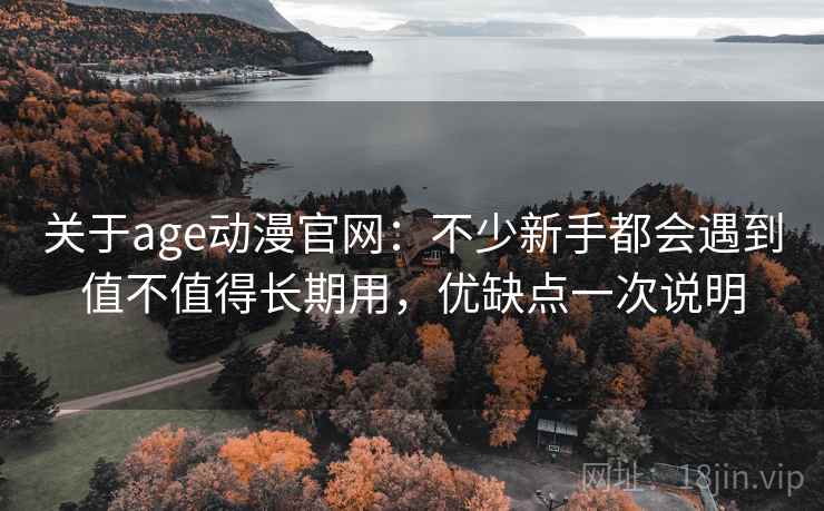 关于age动漫官网：不少新手都会遇到值不值得长期用，优缺点一次说明
