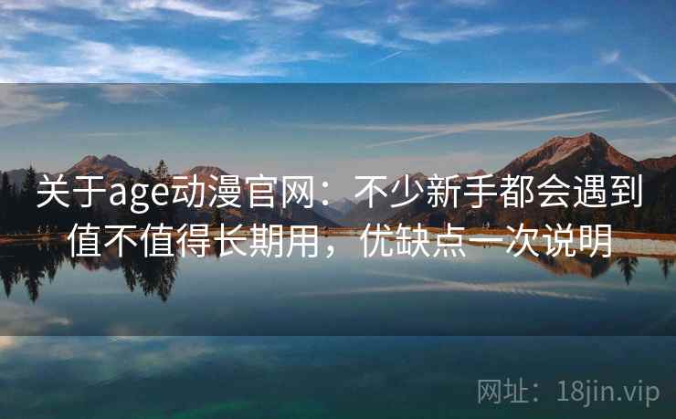 关于age动漫官网：不少新手都会遇到值不值得长期用，优缺点一次说明