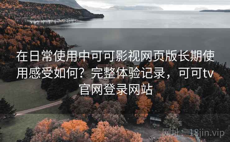 在日常使用中可可影视网页版长期使用感受如何？完整体验记录，可可tv官网登录网站