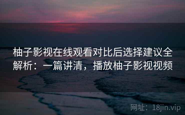柚子影视在线观看对比后选择建议全解析：一篇讲清，播放柚子影视视频