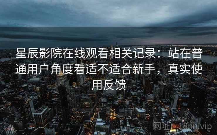 星辰影院在线观看相关记录：站在普通用户角度看适不适合新手，真实使用反馈