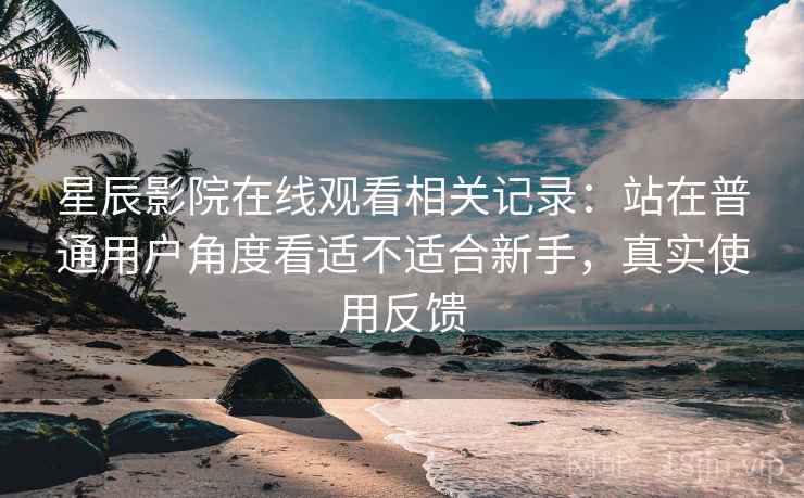 星辰影院在线观看相关记录:站在普通用户角度看适不适合新手,真实使用反馈 星辰影院在线观看相关记录:站在普通用户角度看适不适合新手,真实使用反馈
