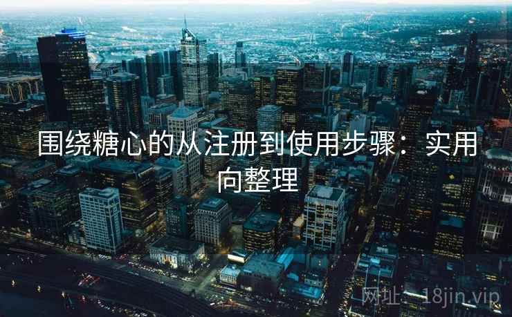 围绕糖心的从注册到使用步骤：实用向整理