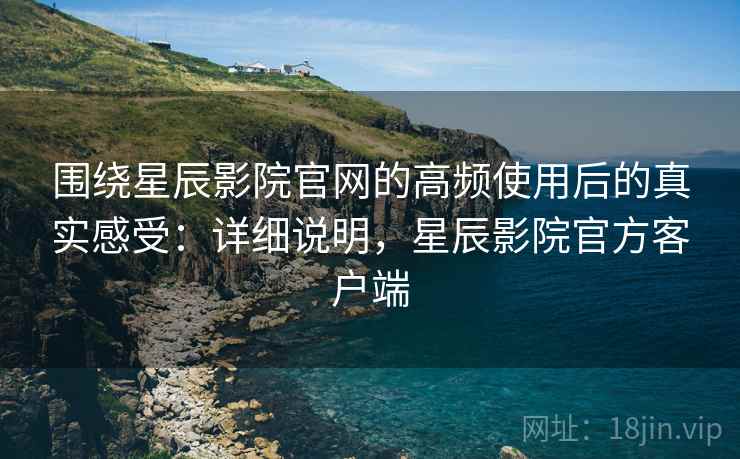 围绕星辰影院官网的高频使用后的真实感受:详细说明,星辰影院官方客户端 围绕星辰影院官网的高频使用后的真实感受:详细说明,星辰影院官方客户端