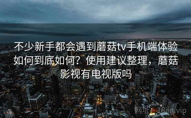 不少新手都会遇到蘑菇tv手机端体验如何到底如何？使用建议整理，蘑菇影视有电视版吗