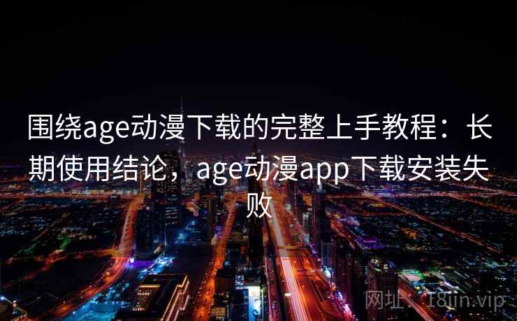 围绕age动漫下载的完整上手教程:长期使用结论,age动漫app下载安装失败 围绕age动漫下载的完整上手教程:长期使用结论,age动漫app下载安装失败