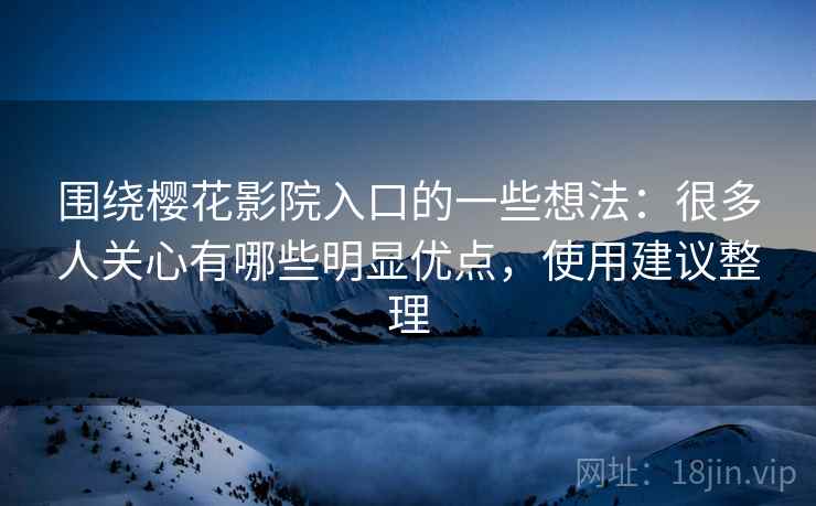 围绕樱花影院入口的一些想法:很多人关心有哪些明显优点,使用建议整理 围绕樱花影院入口的一些想法:很多人关心有哪些明显优点,使用建议整理