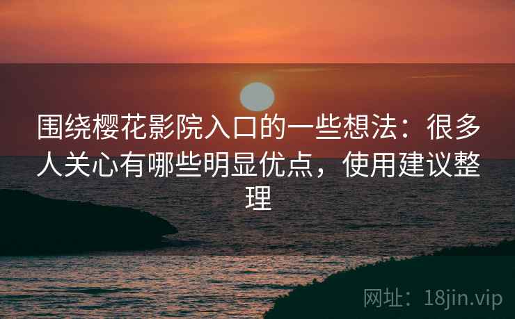 围绕樱花影院入口的一些想法:很多人关心有哪些明显优点,使用建议整理 围绕樱花影院入口的一些想法:很多人关心有哪些明显优点,使用建议整理