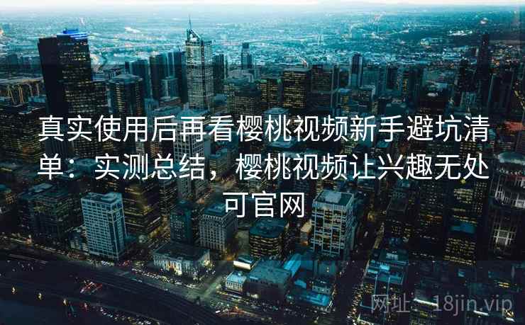 真实使用后再看樱桃视频新手避坑清单:实测总结,樱桃视频让兴趣无处可官网 真实使用后再看樱桃视频新手避坑清单:实测总结,樱桃视频让兴趣无处可官网