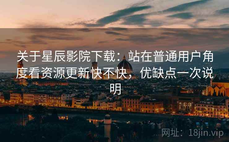 关于星辰影院下载:站在普通用户角度看资源更新快不快,优缺点一次说明 关于星辰影院下载:站在普通用户角度看资源更新快不快,优缺点一次说明
