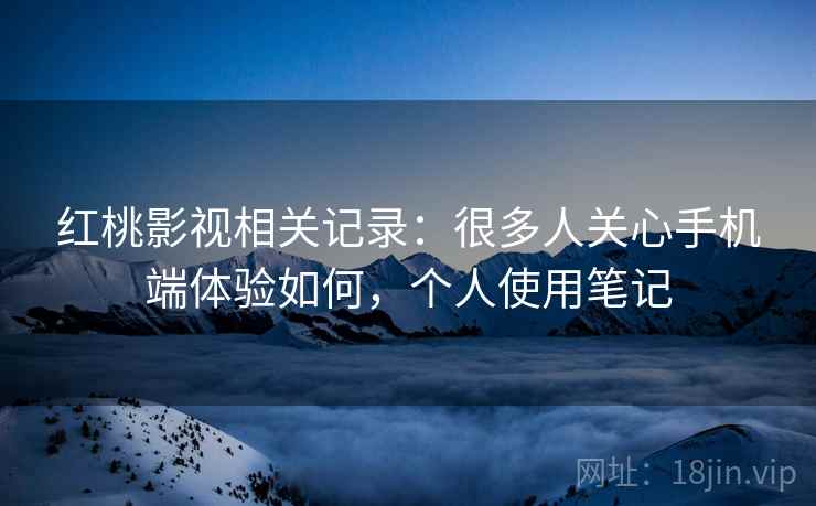 红桃影视相关记录：很多人关心手机端体验如何，个人使用笔记