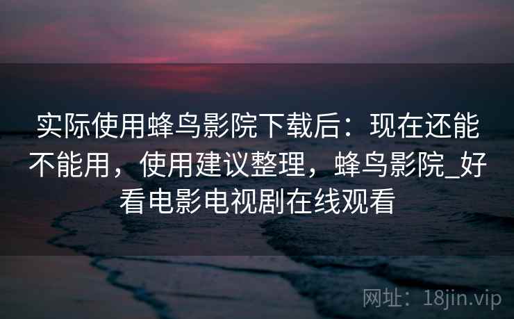 实际使用蜂鸟影院下载后：现在还能不能用，使用建议整理，蜂鸟影院_好看电影电视剧在线观看