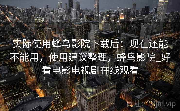 实际使用蜂鸟影院下载后:现在还能不能用,使用建议整理,蜂鸟影院_好看电影电视剧在线观看 实际使用蜂鸟影院下载后:现在还能不能用,使用建议整理,蜂鸟影院_好看电影电视剧在线观看