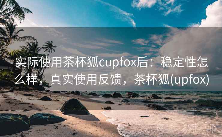 实际使用茶杯狐cupfox后:稳定性怎么样,真实使用反馈,茶杯狐(upfox) 实际使用茶杯狐cupfox后:稳定性怎么样,真实使用反馈,茶杯狐(upfox)