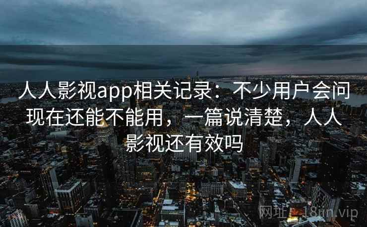 人人影视app相关记录：不少用户会问现在还能不能用，一篇说清楚，人人影视还有效吗