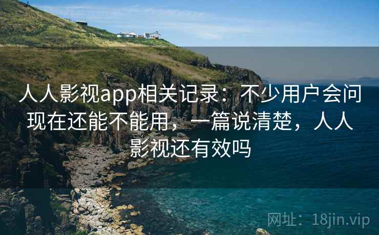 人人影视app相关记录:不少用户会问现在还能不能用,一篇说清楚,人人影视还有效吗 人人影视app相关记录:不少用户会问现在还能不能用,一篇说清楚,人人影视还有效吗