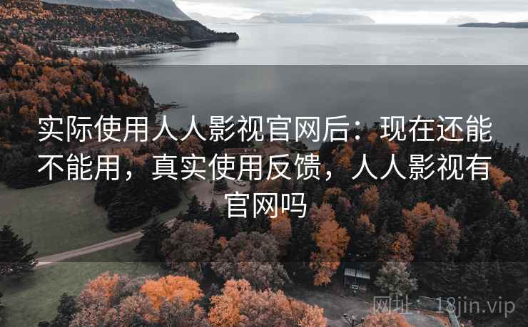 实际使用人人影视官网后:现在还能不能用,真实使用反馈,人人影视有官网吗 实际使用人人影视官网后:现在还能不能用,真实使用反馈,人人影视有官网吗
