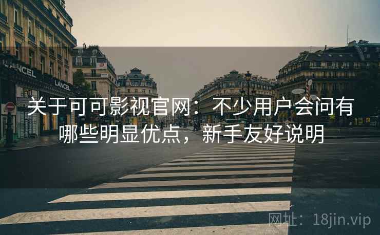 关于可可影视官网:不少用户会问有哪些明显优点,新手友好说明 关于可可影视官网:不少用户会问有哪些明显优点,新手友好说明