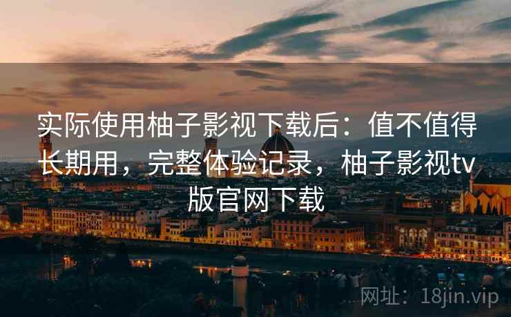 实际使用柚子影视下载后:值不值得长期用,完整体验记录,柚子影视tv版官网下载 实际使用柚子影视下载后:值不值得长期用,完整体验记录,柚子影视tv版官网下载