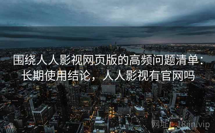 围绕人人影视网页版的高频问题清单：长期使用结论，人人影视有官网吗