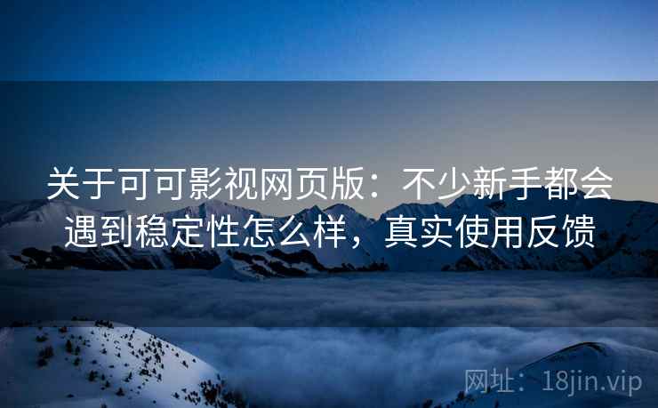 关于可可影视网页版:不少新手都会遇到稳定性怎么样,真实使用反馈 关于可可影视网页版:不少新手都会遇到稳定性怎么样,真实使用反馈