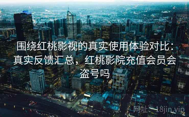 围绕红桃影视的真实使用体验对比:真实反馈汇总,红桃影院充值会员会盗号吗 围绕红桃影视的真实使用体验对比:真实反馈汇总,红桃影院充值会员会盗号吗