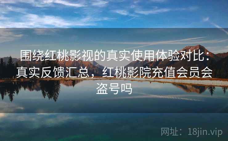 围绕红桃影视的真实使用体验对比：真实反馈汇总，红桃影院充值会员会盗号吗