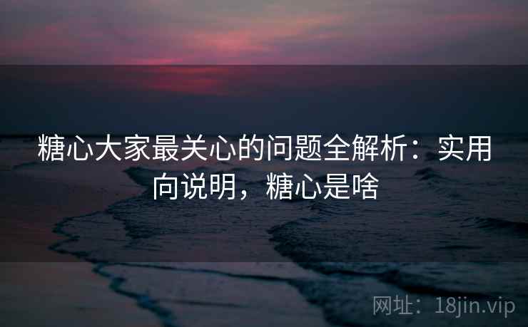 糖心大家最关心的问题全解析:实用向说明,糖心是啥 糖心大家最关心的问题全解析:实用向说明,糖心是啥