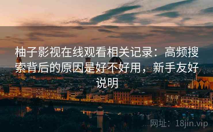 柚子影视在线观看相关记录：高频搜索背后的原因是好不好用，新手友好说明
