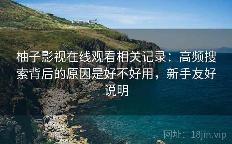 柚子影视在线观看相关记录:高频搜索背后的原因是好不好用,新手友好说明 柚子影视在线观看相关记录:高频搜索背后的原因是好不好用,新手友好说明