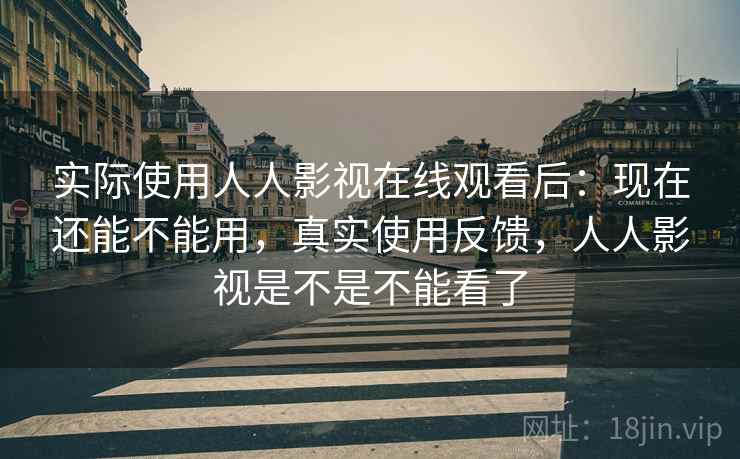 实际使用人人影视在线观看后:现在还能不能用,真实使用反馈,人人影视是不是不能看了 实际使用人人影视在线观看后:现在还能不能用,真实使用反馈,人人影视是不是不能看了
