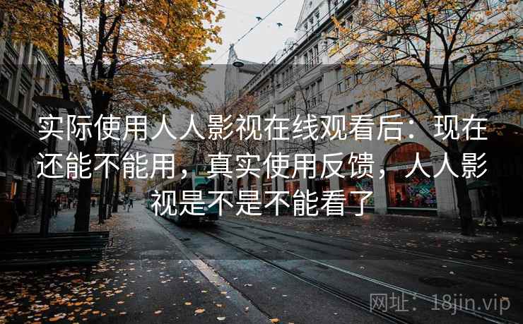 实际使用人人影视在线观看后：现在还能不能用，真实使用反馈，人人影视是不是不能看了