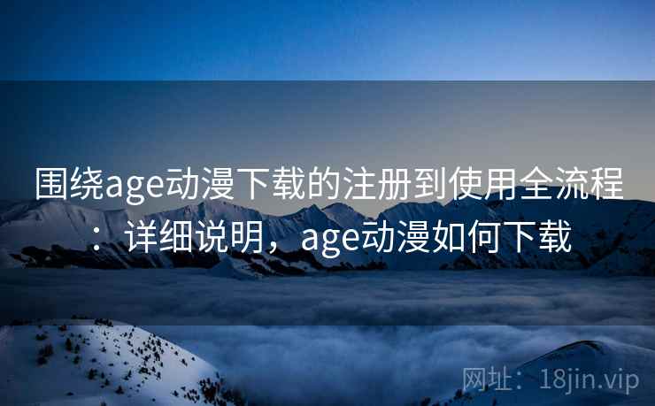 围绕age动漫下载的注册到使用全流程：详细说明，age动漫如何下载
