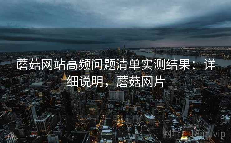 蘑菇网站高频问题清单实测结果：详细说明，蘑菇网片