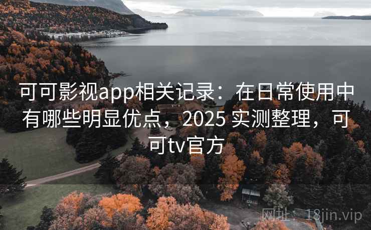 可可影视app相关记录:在日常使用中有哪些明显优点,2025 实测整理,可可tv官方 可可影视app相关记录:在日常使用中有哪些明显优点,2025 实测整理,可可tv官方
