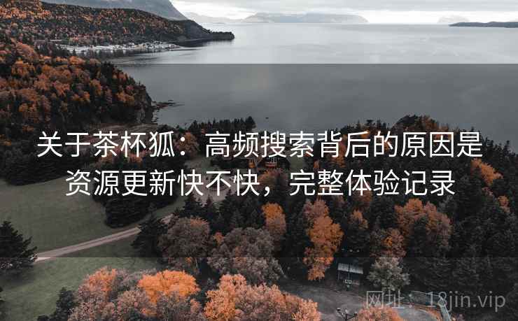 关于茶杯狐：高频搜索背后的原因是资源更新快不快，完整体验记录