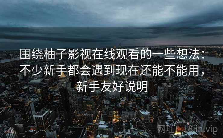 围绕柚子影视在线观看的一些想法:不少新手都会遇到现在还能不能用,新手友好说明 围绕柚子影视在线观看的一些想法:不少新手都会遇到现在还能不能用,新手友好说明