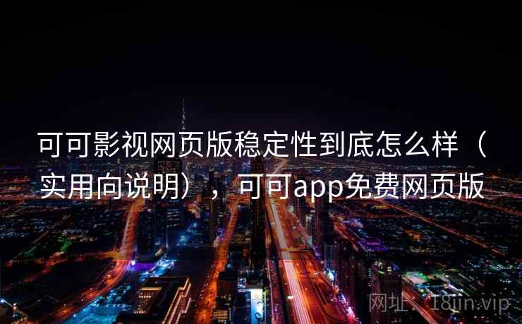 可可影视网页版稳定性到底怎么样（实用向说明），可可app免费网页版
