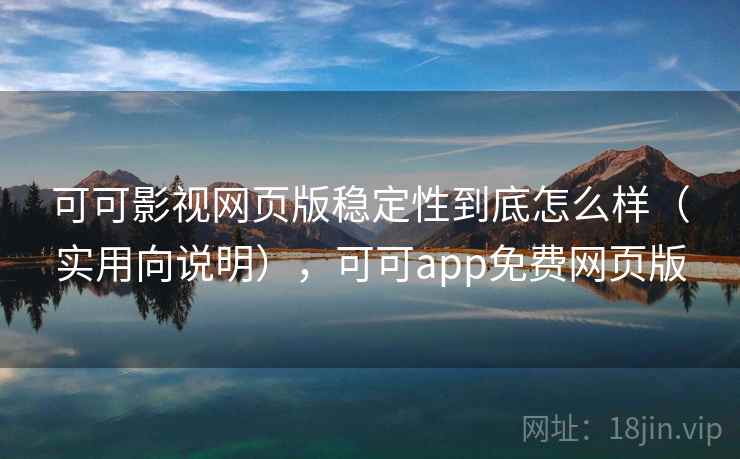 可可影视网页版稳定性到底怎么样(实用向说明),可可app免费网页版 可可影视网页版稳定性到底怎么样(实用向说明),可可app免费网页版