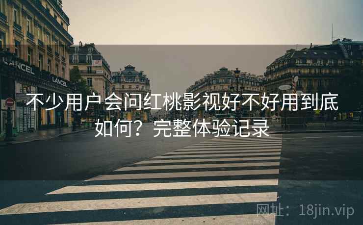 不少用户会问红桃影视好不好用到底如何?完整体验记录 不少用户会问红桃影视好不好用到底如何?完整体验记录