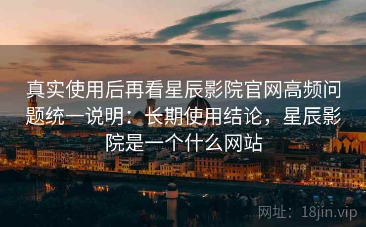 真实使用后再看星辰影院官网高频问题统一说明:长期使用结论,星辰影院是一个什么网站 真实使用后再看星辰影院官网高频问题统一说明:长期使用结论,星辰影院是一个什么网站