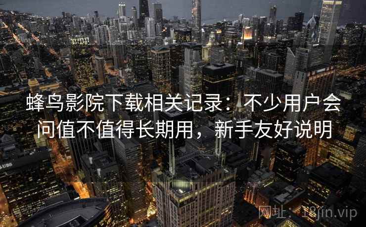蜂鸟影院下载相关记录：不少用户会问值不值得长期用，新手友好说明